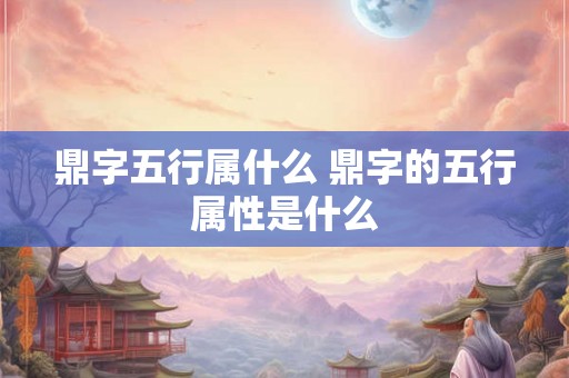 鼎字五行属什么 鼎字的五行属性是什么