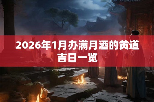 2026年1月办满月酒的黄道吉日一览 2026年1月办满月酒的黄道吉日一览