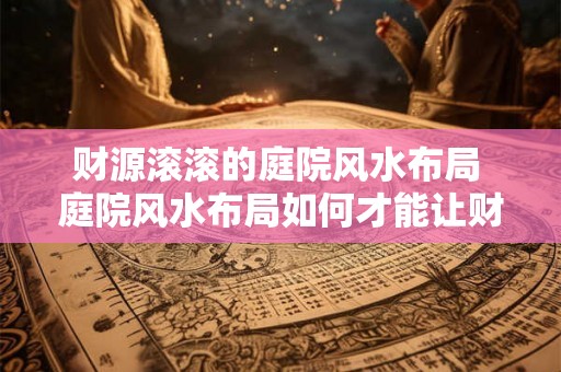 财源滚滚的庭院风水布局 庭院风水布局如何才能让财源滚滚