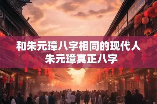 和朱元璋八字相同的现代人 朱元璋真正八字 和朱元璋八字相同的现代人 朱元璋真正八字