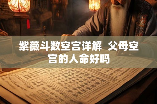 紫薇斗数空宫详解 父母空宫的人命好吗 紫薇斗数空宫详解 父母空宫的人命好吗