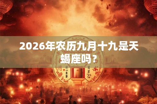 2026年农历九月十九是天蝎座吗？