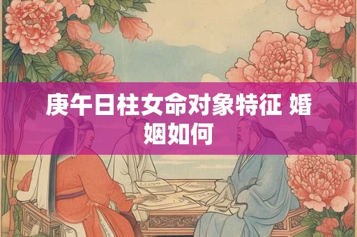 庚午日柱女命对象特征 婚姻如何