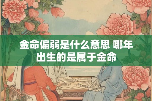 金命偏弱是什么意思 哪年出生的是属于金命