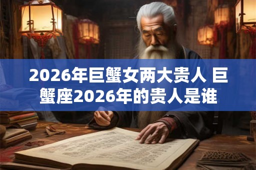 2026年巨蟹女两大贵人 巨蟹座2026年的贵人是谁