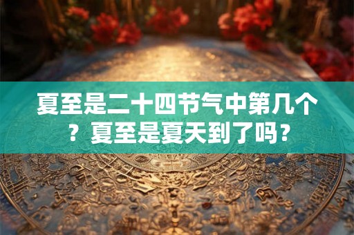 夏至是二十四节气中第几个?夏至是夏天到了吗? 夏至是二十四节气中第几个?夏至是夏天到了吗?