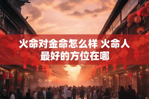 火命对金命怎么样 火命人最好的方位在哪