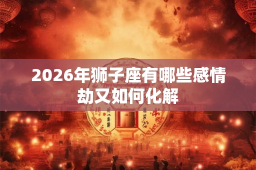 2026年狮子座有哪些感情劫又如何化解