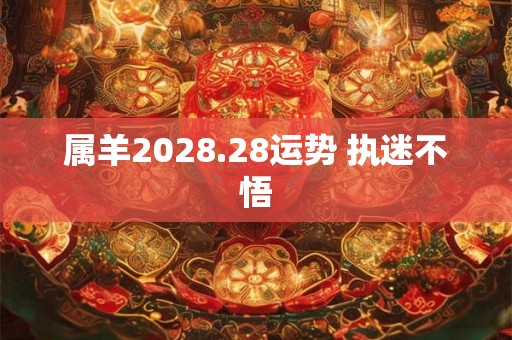 属羊2028.28运势 执迷不悟