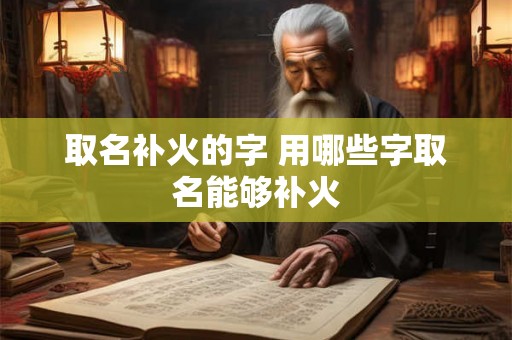 取名补火的字 用哪些字取名能够补火 取名补火的字 用哪些字取名能够补火
