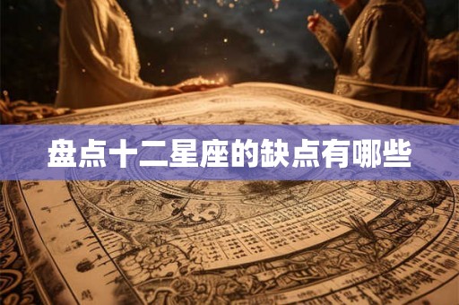 盘点十二星座的缺点有哪些