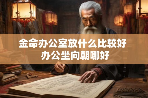 金命办公室放什么比较好  办公坐向朝哪好