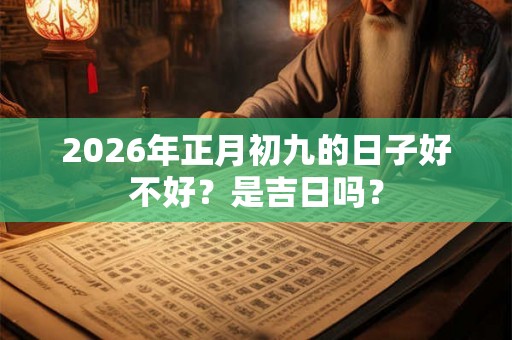 2026年正月初九的日子好不好？是吉日吗？