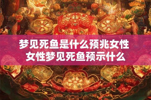 梦见死鱼是什么预兆女性 女性梦见死鱼预示什么