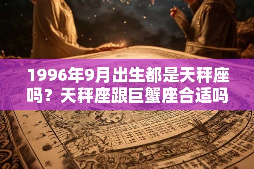 1996年9月出生都是天秤座吗?天秤座跟巨蟹座合适吗? 1996年9月出生都是天秤座吗?天秤座跟巨蟹座合适吗?