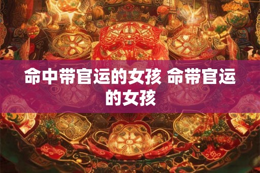 命中带官运的女孩 命带官运的女孩