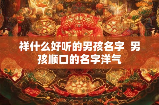 祥什么好听的男孩名字  男孩顺口的名字洋气
