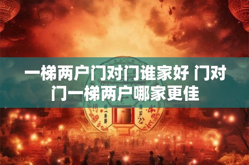 一梯两户门对门谁家好 门对门一梯两户哪家更佳