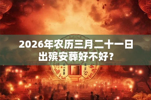 2026年农历三月二十一日出殡安葬好不好？