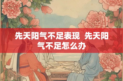 先天阳气不足表现  先天阳气不足怎么办