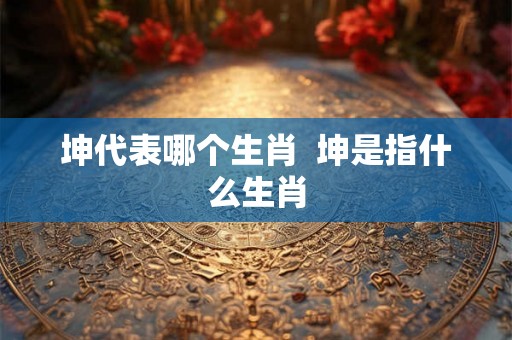 坤代表哪个生肖  坤是指什么生肖