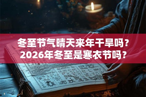 冬至节气晴天来年干旱吗?2026年冬至是寒衣节吗? 冬至节气晴天来年干旱吗?2026年冬至是寒衣节吗?