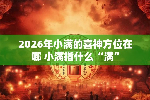 2026年小满的喜神方位在哪 小满指什么“满”