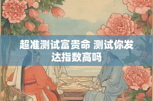超准测试富贵命 测试你发达指数高吗
