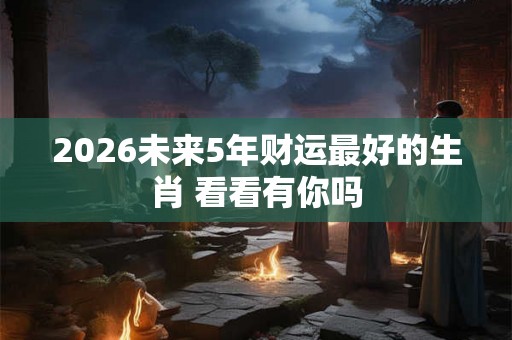 2026未来5年财运最好的生肖 看看有你吗