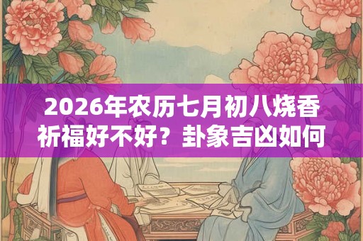 2026年农历七月初八烧香祈福好不好？卦象吉凶如何？