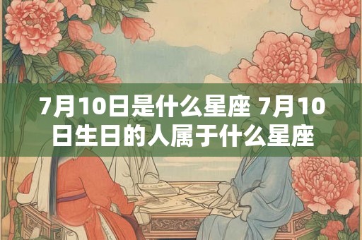 7月10日是什么星座 7月10日生日的人属于什么星座 7月10日是什么星座 7月10日生日的人属于什么星座