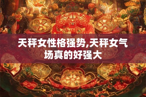 天秤女性格强势,天秤女气场真的好强大 天秤女性格强势,天秤女气场真的好强大