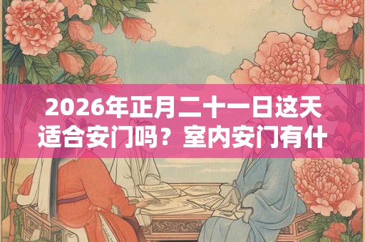 2026年正月二十一日这天适合安门吗？室内安门有什么讲究？