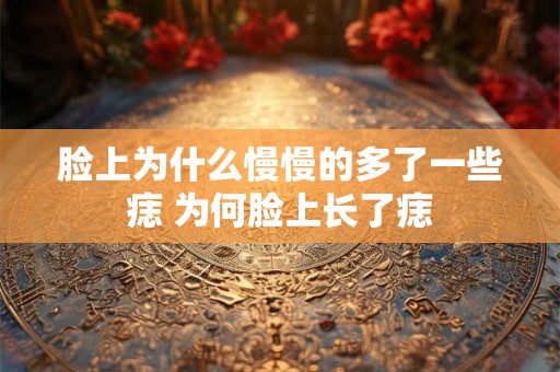 脸上为什么慢慢的多了一些痣 为何脸上长了痣 脸上为什么慢慢的多了一些痣 为何脸上长了痣