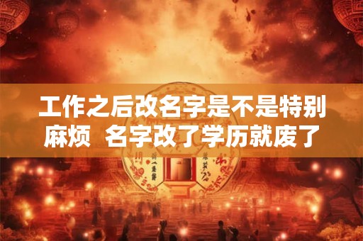工作之后改名字是不是特别麻烦  名字改了学历就废了吗