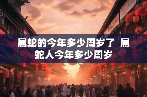 属蛇的今年多少周岁了  属蛇人今年多少周岁