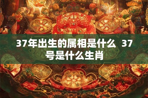 37年出生的属相是什么  37号是什么生肖