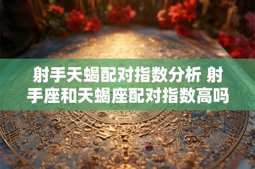 射手天蝎配对指数分析 射手座和天蝎座配对指数高吗详细分析一下它们之间的相处关系