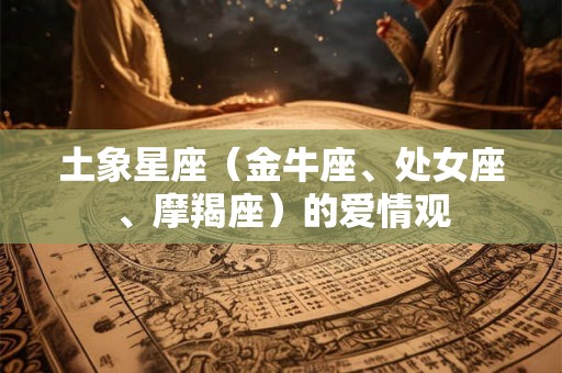 土象星座（金牛座、处女座、摩羯座）的爱情观