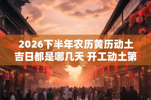 2026下半年农历黄历动土吉日都是哪几天 开工动土第一锹是谁来挖