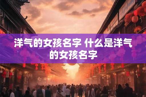 洋气的女孩名字 什么是洋气的女孩名字