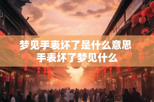 梦见手表坏了是什么意思 手表坏了梦见什么
