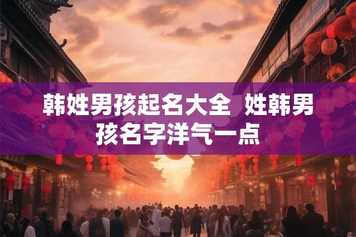 韩姓男孩起名大全  姓韩男孩名字洋气一点