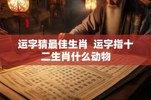 运字猜最佳生肖  运字指十二生肖什么动物