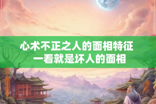 心术不正之人的面相特征 一看就是坏人的面相 心术不正之人的面相特征 一看就是坏人的面相