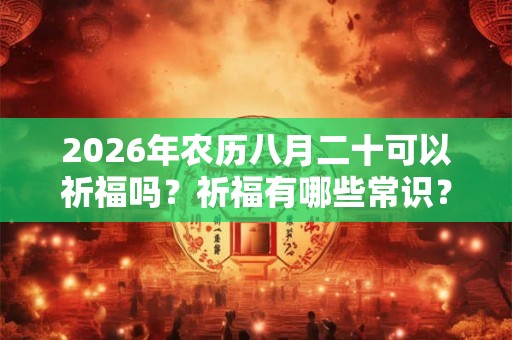 2026年农历八月二十可以祈福吗？祈福有哪些常识？