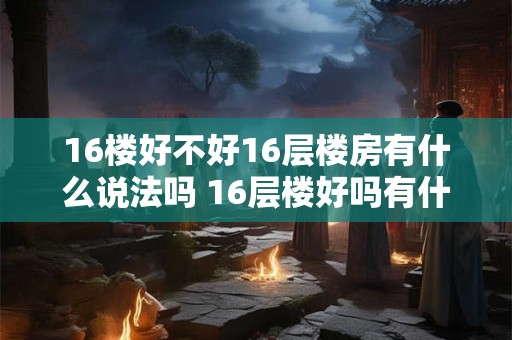 16楼好不好16层楼房有什么说法吗 16层楼好吗有什么说法