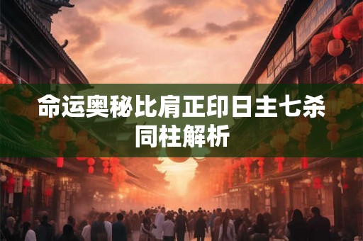 命运奥秘比肩正印日主七杀同柱解析