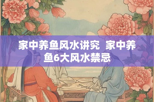 家中养鱼风水讲究  家中养鱼6大风水禁忌