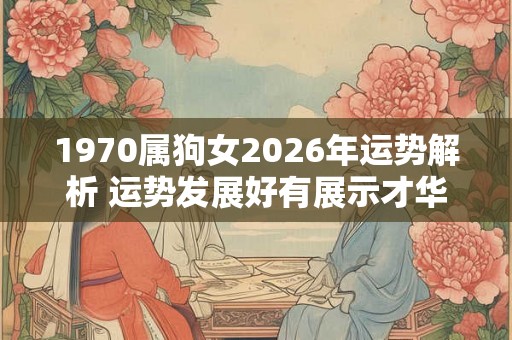 1970属狗女2026年运势解析 运势发展好有展示才华机会